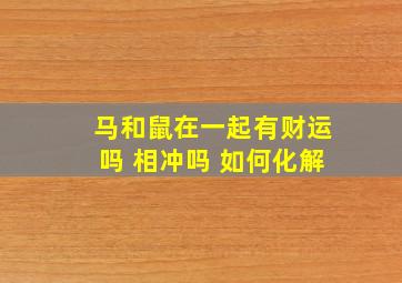 马和鼠在一起有财运吗 相冲吗 如何化解